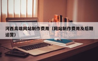 长葛河西高端网站制作费用（网站制作费用及后期运营）