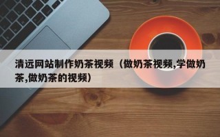 长葛清远网站制作奶茶视频（做奶茶视频,学做奶茶,做奶茶的视频）