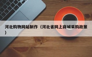 长葛河北购物网站制作（河北省网上商城采购政策）