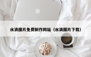 长葛水滴图片免费制作网站（水滴图片下载）