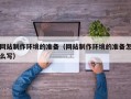 长葛网站制作环境的准备（网站制作环境的准备怎么写）