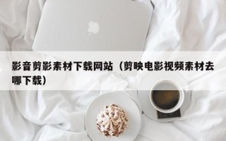 长葛影音剪影素材下载网站（剪映电影视频素材去哪下载）