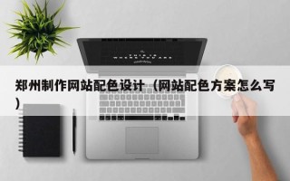 长葛郑州制作网站配色设计（网站配色方案怎么写）