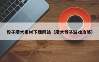 长葛骰子魔术素材下载网站（魔术骰子游戏攻略）