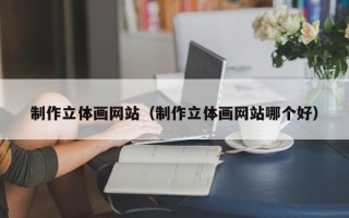 长葛制作立体画网站（制作立体画网站哪个好）